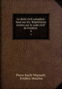 Le droit civil canadien: bas sur les "Rptitions crites sur le code civil" de Frdric .. 4
