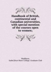 Handbook of British, continental and Canadian universities, with special mention of the courses open to women;