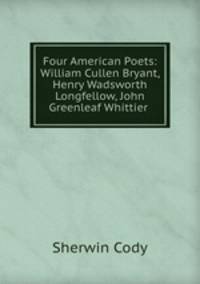 Four American Poets: William Cullen Bryant, Henry Wadsworth Longfellow, John Greenleaf Whittier .