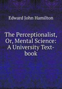 The Perceptionalist, Or, Mental Science: A University Text-book