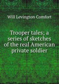 Trooper tales; a series of sketches of the real American private soldier