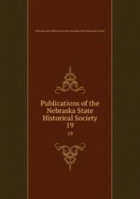 Publications of the Nebraska State Historical Society. 19