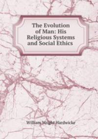 The Evolution of Man: His Religious Systems and Social Ethics .