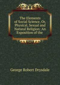 The Elements of Social Science, Or, Physical, Sexual and Natural Religion: An Exposition of the .