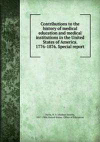 Contributions to the history of medical education and medical institutions in the United States of America. 1776-1876. Special report