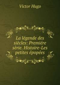 La legende des siecles: Premiere serie. Histoire-Les petites epopees