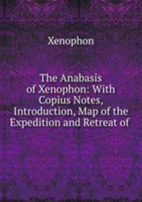 The Anabasis of Xenophon: With Copius Notes, Introduction, Map of the Expedition and Retreat of .