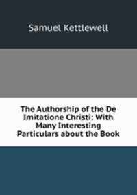 The Authorship of the De Imitatione Christi: With Many Interesting Particulars about the Book
