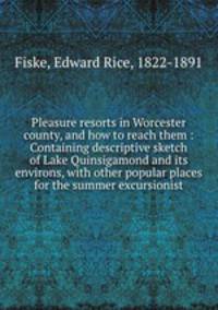 Pleasure resorts in Worcester county, and how to reach them : Containing descriptive sketch of Lake Quinsigamond and its environs, with other popular places for the summer excursionist