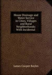 House Drainage and Water Service in Cities, Villages and Rural Neighborhoods: With Incidental .