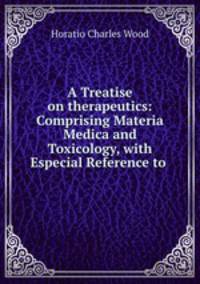A Treatise on therapeutics: Comprising Materia Medica and Toxicology, with Especial Reference to .