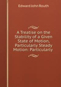 A Treatise on the Stability of a Given State of Motion, Particularly Steady Motion: Particularly .