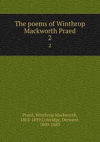 The poems of Winthrop Mackworth Praed. 2