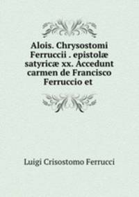 Alois. Chrysostomi Ferruccii . epistol? satyric? xx. Accedunt carmen de Francisco Ferruccio et .