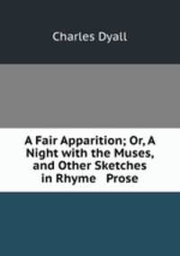A Fair Apparition; Or, A Night with the Muses, and Other Sketches in Rhyme & Prose