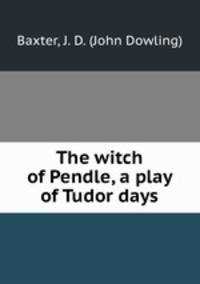 The witch of Pendle, a play of Tudor days