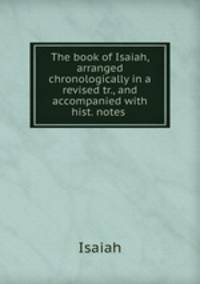 The book of Isaiah, arranged chronologically in a revised tr., and accompanied with hist. notes .