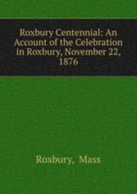 Roxbury Centennial: An Account of the Celebration in Roxbury, November 22, 1876