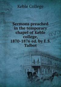 Sermons preached in the temporary chapel of Keble college, 1870-1876 ed. by E.S. Talbot.