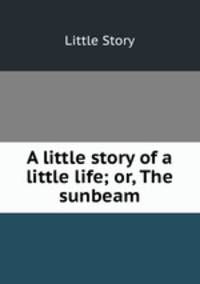 A little story of a little life; or, The sunbeam
