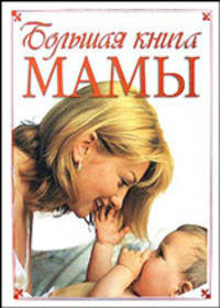 Большая книга мамы: что нужно знать родителям об основных периодах развития ребенка. Советы. Рекомендации. Указания