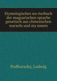 Etymologisches wo?rterbuch der magyarischen sprache genetisch aus chinesischen wurzeln und sta?mmen