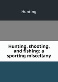 Hunting, shooting, and fishing: a sporting miscellany