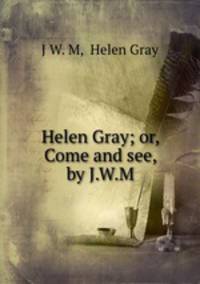Helen Gray; or, Come and see, by J.W.M.