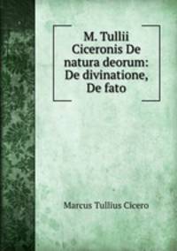 M. Tullii Ciceronis De natura deorum: De divinatione, De fato