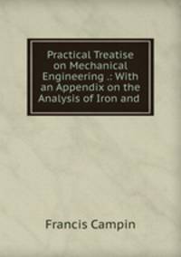 Practical Treatise on Mechanical Engineering .: With an Appendix on the Analysis of Iron and .