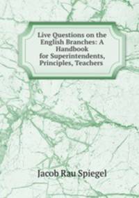 Live Questions on the English Branches: A Handbook for Superintendents, Principles, Teachers .