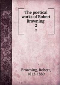 The poetical works of Robert Browning . 2