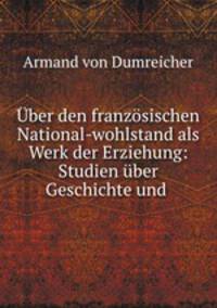 Uber den franzosischen National-wohlstand als Werk der Erziehung: Studien uber Geschichte und .