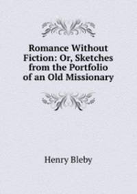 Romance Without Fiction: Or, Sketches from the Portfolio of an Old Missionary