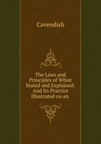 The Laws and Principles of Whist Stated and Explained: And Its Practice Illustrated on an .