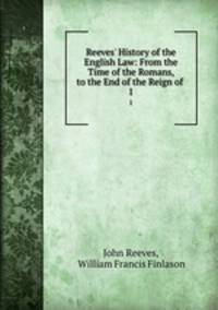 Reeves` History of the English Law: From the Time of the Romans, to the End of the Reign of .. 1