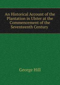 An Historical Account of the Plantation in Ulster at the Commencement of the Seventeenth Century .