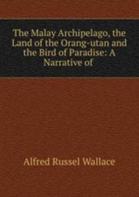 The Malay Archipelago, the Land of the Orang-utan and the Bird of Paradise: A Narrative of .