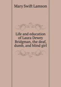 Life and education of Laura Dewey Bridgman, the deaf, dumb, and blind girl