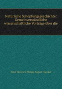 Naturliche Schopfungsgeschichte: Gemeinverstandliche wissenschaftliche Vortrage uber die .