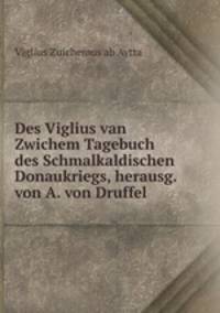 Des Viglius van Zwichem Tagebuch des Schmalkaldischen Donaukriegs, herausg. von A. von Druffel