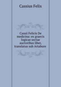 Cassii Felicis De medicina: ex graecis logicae sectae auctoribus liber, translatus sub Artabure .