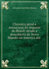 Chronica geral e minuciosa do imperio do Brazil: desde a descoberta do Novo Mundo ou America ate .