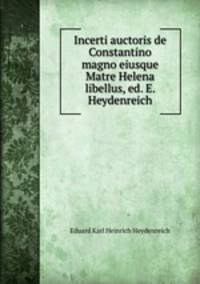 Incerti auctoris de Constantino magno eiusque Matre Helena libellus, ed. E. Heydenreich