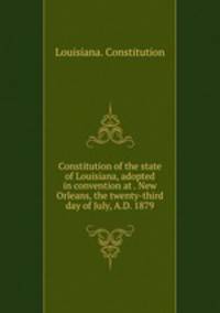 Constitution of the state of Louisiana, adopted in convention at . New Orleans, the twenty-third day of July, A.D. 1879