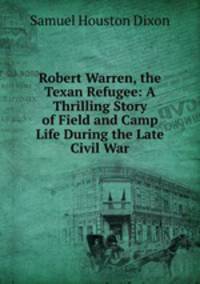 Robert Warren, the Texan Refugee: A Thrilling Story of Field and Camp Life During the Late Civil War