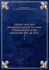 Lettres: avec une introduction par M. le comte d`Haussonville et des notices par Mm. de Sacy .. 4