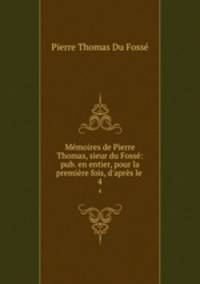Memoires de Pierre Thomas, sieur du Fosse: pub. en entier, pour la premiere fois, d