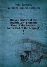 Reeves` History of the English Law: From the Time of the Romans, to the End of the Reign of .. 4