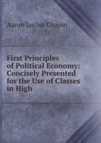 First Principles of Political Economy: Concisely Presented for the Use of Classes in High .